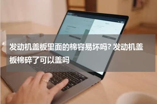 发动机盖板里面的棉容易坏吗? 发动机盖板棉碎了可以盖吗