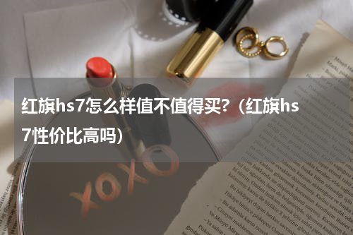 红旗hs7怎么样值不值得买?（红旗hs7性价比高吗）