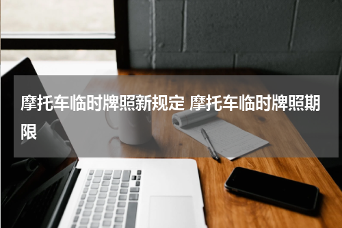 摩托车临时牌照新规定 摩托车临时牌照期限