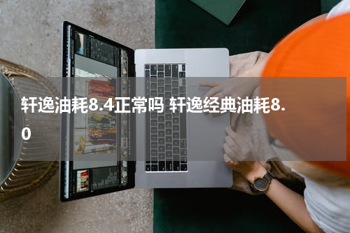 轩逸油耗8.4正常吗 轩逸经典油耗8.0