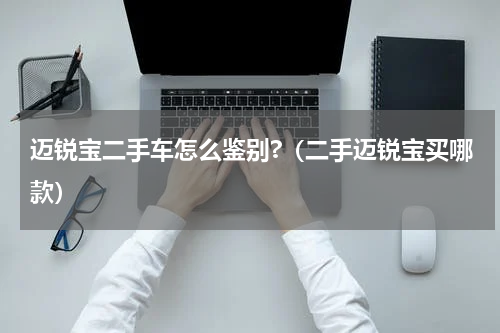 迈锐宝二手车怎么鉴别?（二手迈锐宝买哪款）
