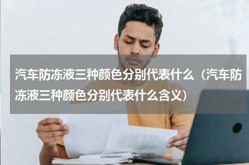 汽车防冻液三种颜色分别代表什么（汽车防冻液三种颜色分别代表什么含义）