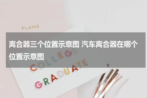 离合器三个位置示意图 汽车离合器在哪个位置示意图
