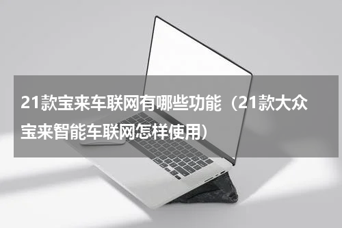 21款宝来车联网有哪些功能（21款大众宝来智能车联网怎样使用）