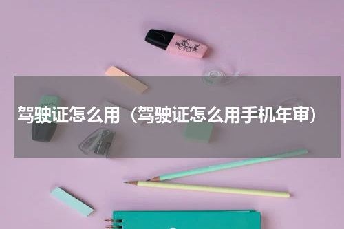 驾驶证怎么用（驾驶证怎么用手机年审）