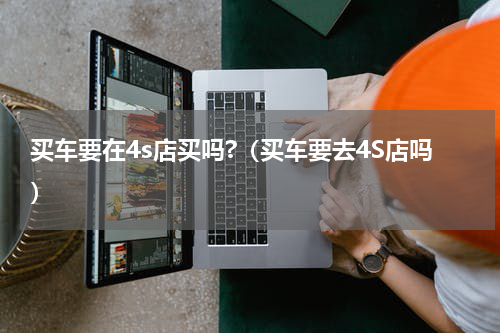 买车要在4s店买吗?（买车要去4S店吗）