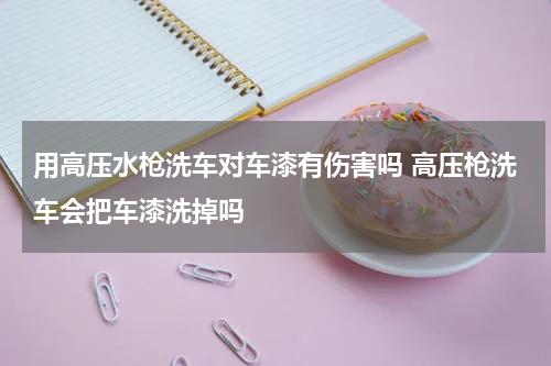 用高压水枪洗车对车漆有伤害吗 高压枪洗车会把车漆洗掉吗