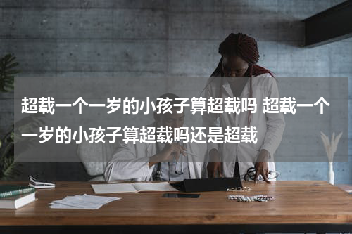 超载一个一岁的小孩子算超载吗 超载一个一岁的小孩子算超载吗还是超载