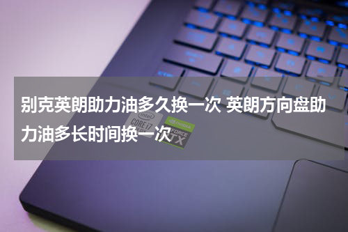 别克英朗助力油多久换一次 英朗方向盘助力油多长时间换一次