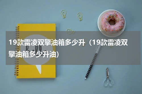 19款雷凌双擎油箱多少升（19款雷凌双擎油箱多少升油）