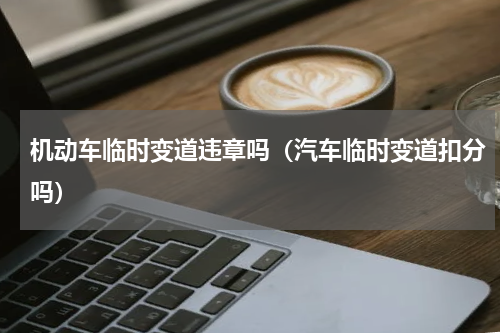 机动车临时变道违章吗（汽车临时变道扣分吗）
