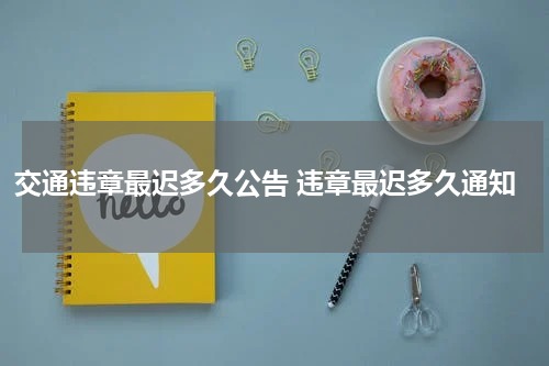 交通违章最迟多久公告 违章最迟多久通知