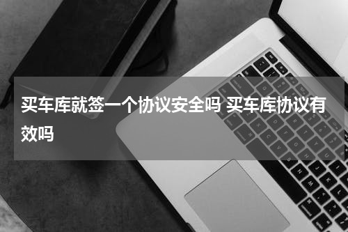 买车库就签一个协议安全吗 买车库协议有效吗