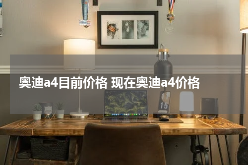 奥迪a4目前价格 现在奥迪a4价格