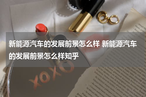新能源汽车的发展前景怎么样 新能源汽车的发展前景怎么样知乎