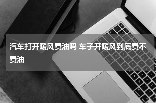 汽车打开暖风费油吗 车子开暖风到底费不费油