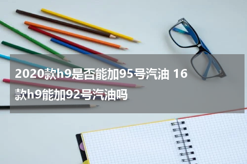 2020款h9是否能加95号汽油 16款h9能加92号汽油吗