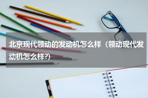 北京现代领动的发动机怎么样（领动现代发动机怎么样?）