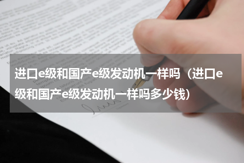 进口e级和国产e级发动机一样吗（进口e级和国产e级发动机一样吗多少钱）