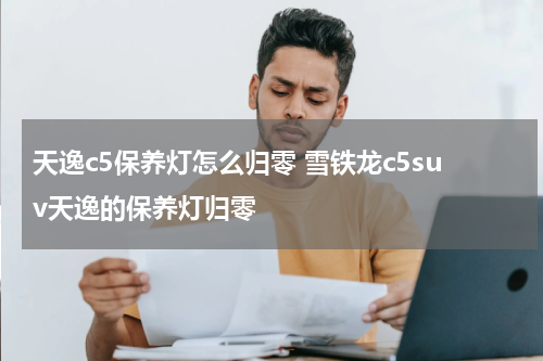 天逸c5保养灯怎么归零 雪铁龙c5suv天逸的保养灯归零