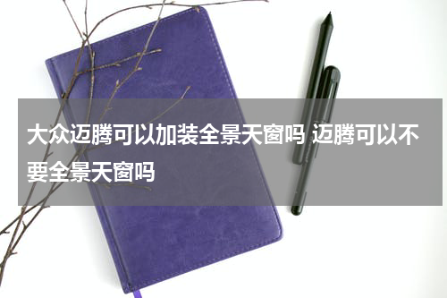 大众迈腾可以加装全景天窗吗 迈腾可以不要全景天窗吗