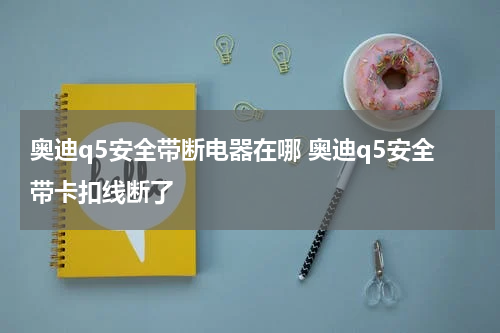 奥迪q5安全带断电器在哪 奥迪q5安全带卡扣线断了
