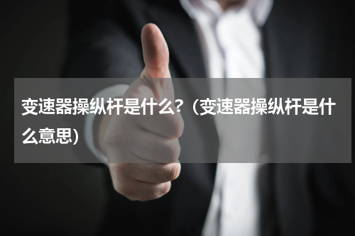 变速器操纵杆是什么?（变速器操纵杆是什么意思）