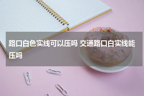 路口白色实线可以压吗 交通路口白实线能压吗