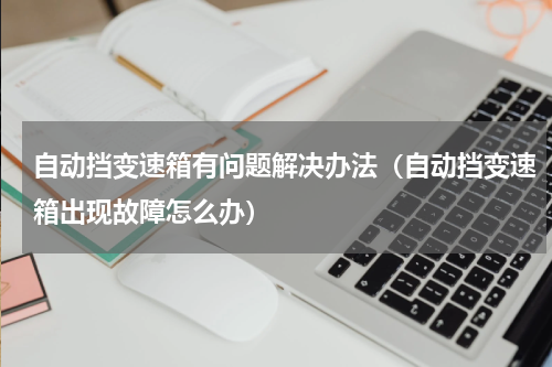 自动挡变速箱有问题解决办法（自动挡变速箱出现故障怎么办）
