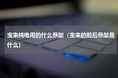 宝来纯电用的什么悬架（宝来的前后悬架是什么）