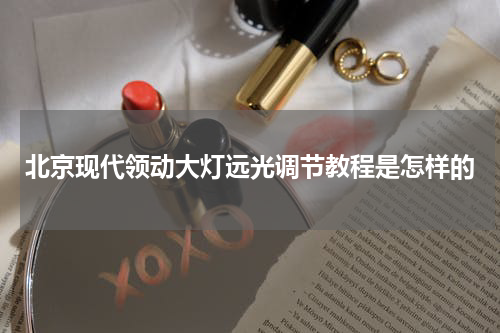 北京现代领动大灯远光调节教程是怎样的