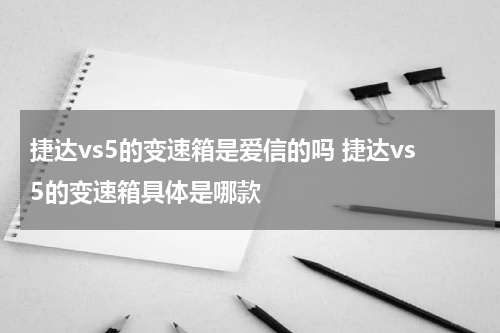 捷达vs5的变速箱是爱信的吗 捷达vs5的变速箱具体是哪款