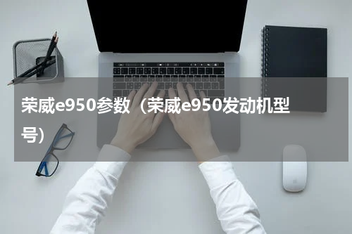 荣威e950参数（荣威e950发动机型号）