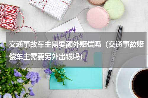 交通事故车主需要额外赔偿吗(交通事故赔偿车主需要另外出钱吗)