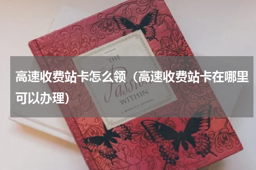 高速收费站卡怎么领（高速收费站卡在哪里可以办理）