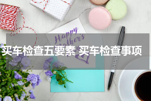 买车检查五要素 买车检查事项