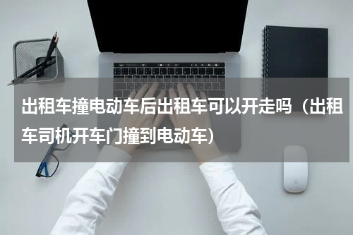 出租车撞电动车后出租车可以开走吗（出租车司机开车门撞到电动车）