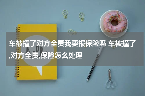车被撞了对方全责我要报保险吗 车被撞了,对方全责,保险怎么处理