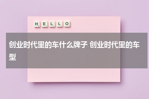 创业时代里的车什么牌子 创业时代里的车型