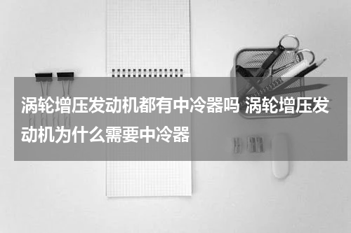 涡轮增压发动机都有中冷器吗 涡轮增压发动机为什么需要中冷器