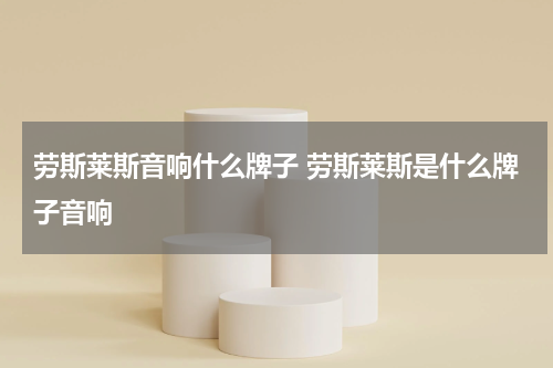 劳斯莱斯音响什么牌子 劳斯莱斯是什么牌子音响