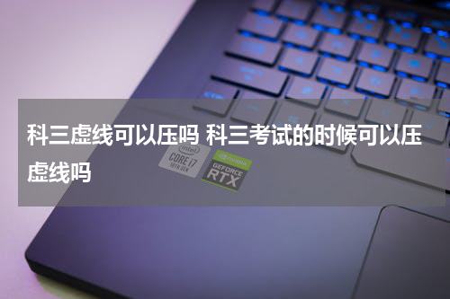 科三虚线可以压吗 科三考试的时候可以压虚线吗