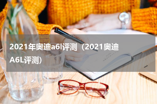 2021年奥迪a6l评测（2021奥迪A6L评测）