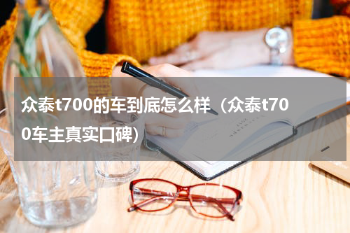 众泰t700的车到底怎么样（众泰t700车主真实口碑）
