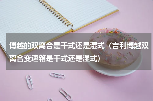 博越的双离合是干式还是湿式（吉利博越双离合变速箱是干式还是湿式）