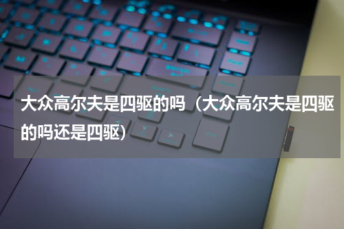 大众高尔夫是四驱的吗(大众高尔夫是四驱的吗还是四驱)
