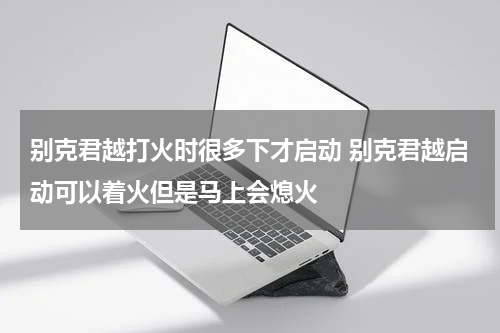 别克君越打火时很多下才启动 别克君越启动可以着火但是马上会熄火