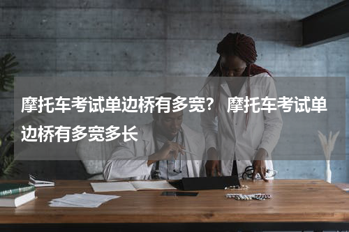 摩托车考试单边桥有多宽？ 摩托车考试单边桥有多宽多长
