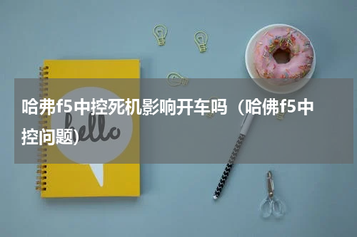 哈弗f5中控死机影响开车吗（哈佛f5中控问题）