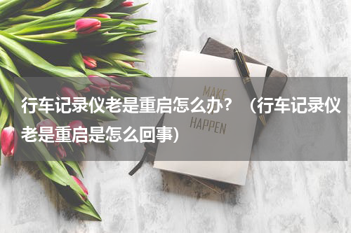 行车记录仪老是重启怎么办？（行车记录仪老是重启是怎么回事）